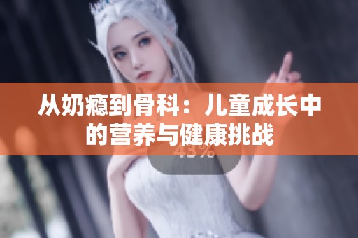 从奶瘾到骨科：儿童成长中的营养与健康挑战