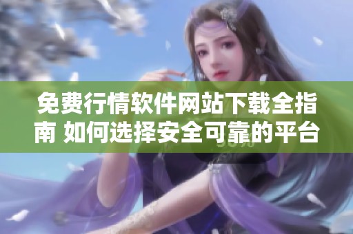 免费行情软件网站下载全指南 如何选择安全可靠的平台