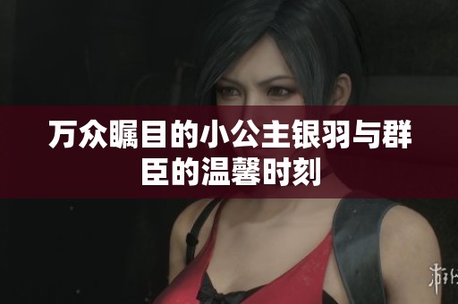 万众瞩目的小公主银羽与群臣的温馨时刻