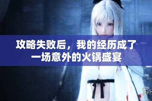 攻略失败后，我的经历成了一场意外的火锅盛宴