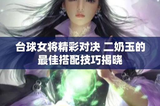 台球女将精彩对决 二奶玉的最佳搭配技巧揭晓