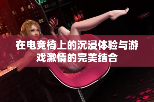 在电竞椅上的沉浸体验与游戏激情的完美结合