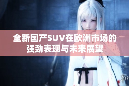 全新国产SUV在欧洲市场的强劲表现与未来展望