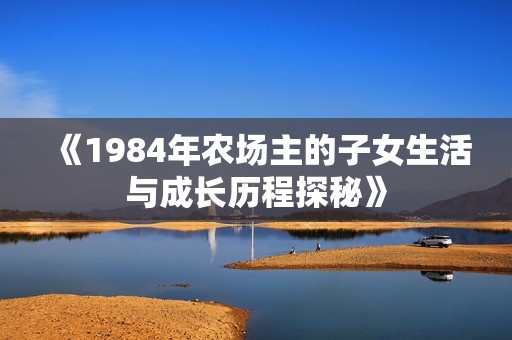 《1984年农场主的子女生活与成长历程探秘》