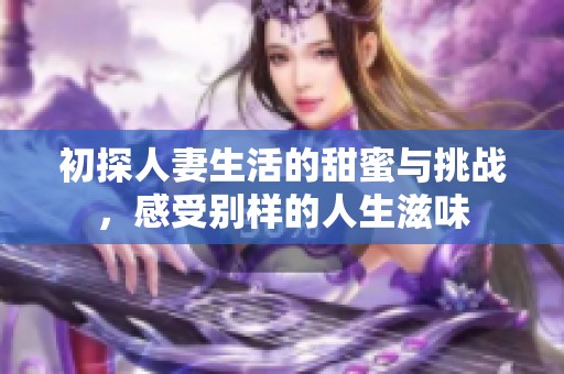 初探人妻生活的甜蜜与挑战，感受别样的人生滋味