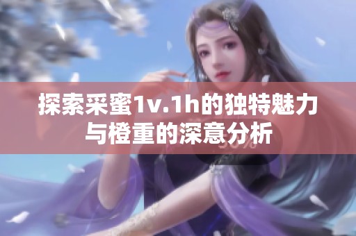 探索采蜜1v.1h的独特魅力与橙重的深意分析