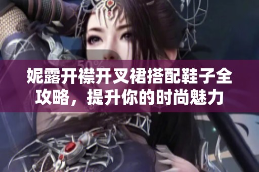 妮露开襟开叉裙搭配鞋子全攻略，提升你的时尚魅力