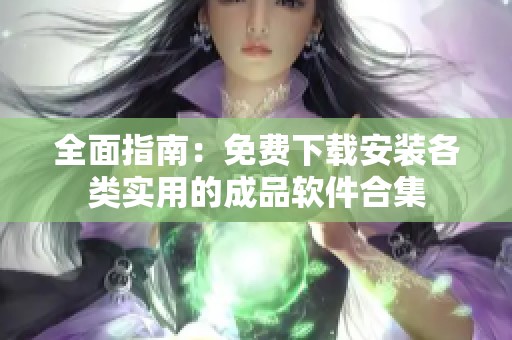 全面指南：免费下载安装各类实用的成品软件合集