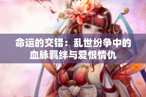 命运的交错：乱世纷争中的血脉羁绊与爱恨情仇