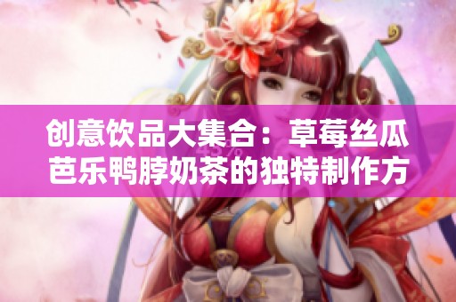 创意饮品大集合：草莓丝瓜芭乐鸭脖奶茶的独特制作方式