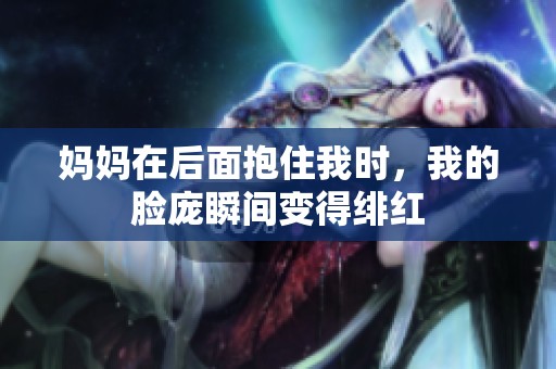 妈妈在后面抱住我时，我的脸庞瞬间变得绯红