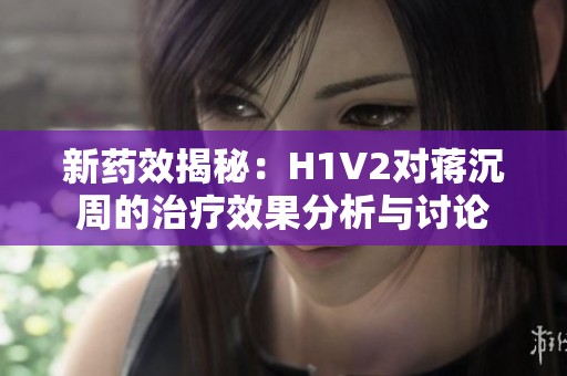 新药效揭秘：H1V2对蒋沉周的治疗效果分析与讨论