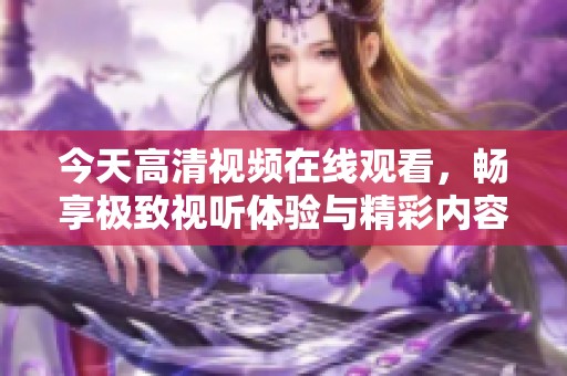 今天高清视频在线观看，畅享极致视听体验与精彩内容