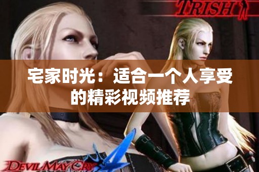 宅家时光：适合一个人享受的精彩视频推荐