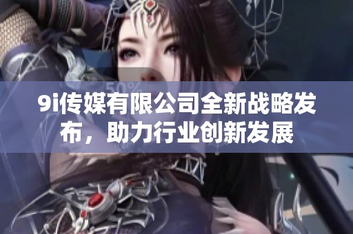 9i传媒有限公司全新战略发布，助力行业创新发展