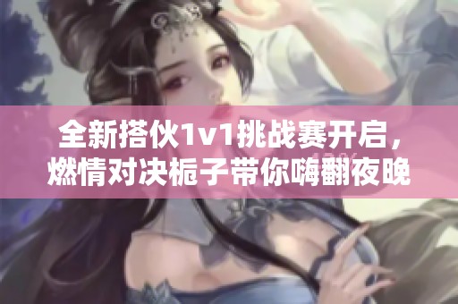 全新搭伙1v1挑战赛开启，燃情对决栀子带你嗨翻夜晚