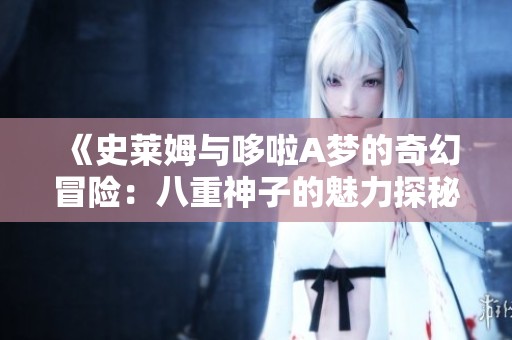 《史莱姆与哆啦A梦的奇幻冒险：八重神子的魅力探秘》