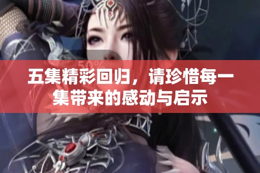 五集精彩回归，请珍惜每一集带来的感动与启示