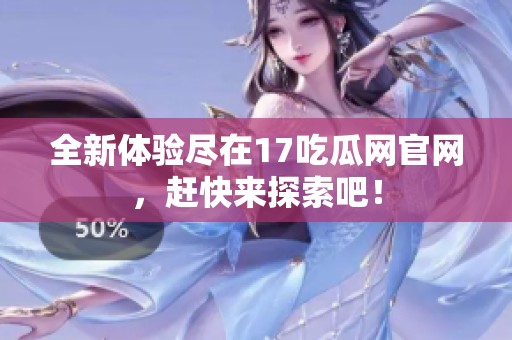 全新体验尽在17吃瓜网官网，赶快来探索吧！