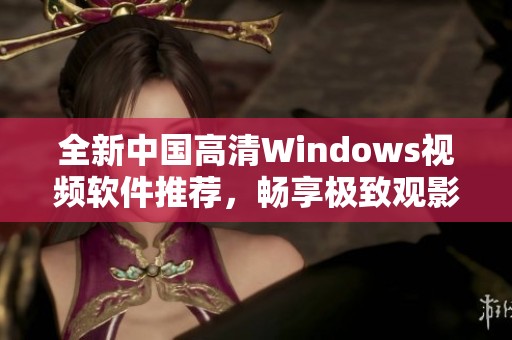 全新中国高清Windows视频软件推荐，畅享极致观影体验