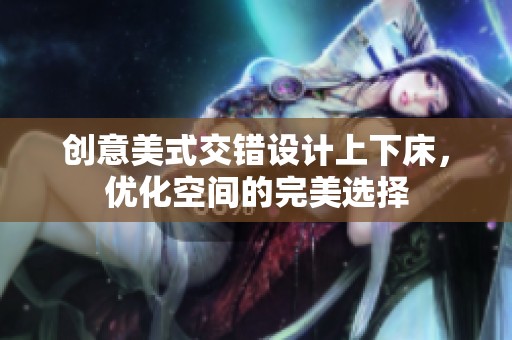 创意美式交错设计上下床，优化空间的完美选择