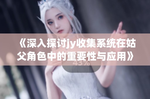 《深入探讨jy收集系统在姑父角色中的重要性与应用》