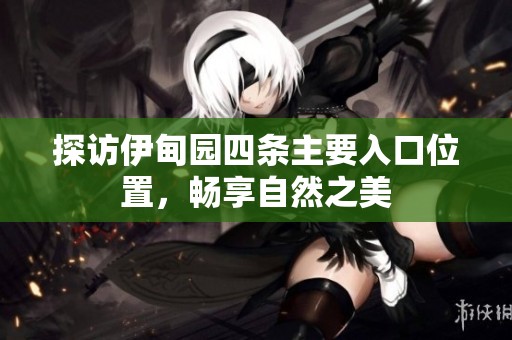 探访伊甸园四条主要入口位置，畅享自然之美
