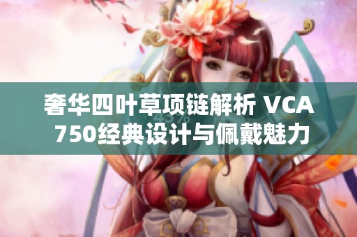 奢华四叶草项链解析 VCA 750经典设计与佩戴魅力