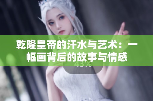 乾隆皇帝的汗水与艺术：一幅画背后的故事与情感