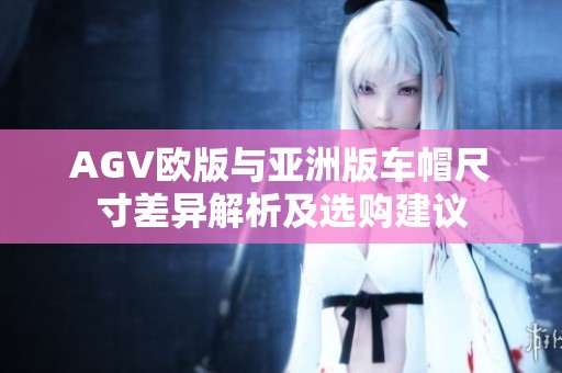 AGV欧版与亚洲版车帽尺寸差异解析及选购建议