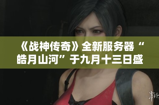 《战神传奇》全新服务器“皓月山河”于九月十三日盛大上线