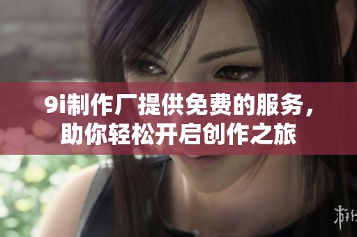 9i制作厂提供免费的服务，助你轻松开启创作之旅