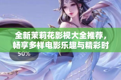 全新茉莉花影视大全推荐，畅享多样电影乐趣与精彩时刻