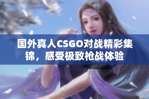 国外真人CSGO对战精彩集锦，感受极致枪战体验