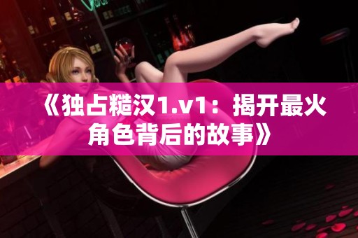 《独占糙汉1.v1：揭开最火角色背后的故事》