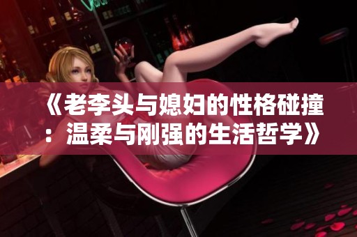 《老李头与媳妇的性格碰撞：温柔与刚强的生活哲学》