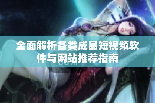 全面解析各类成品短视频软件与网站推荐指南