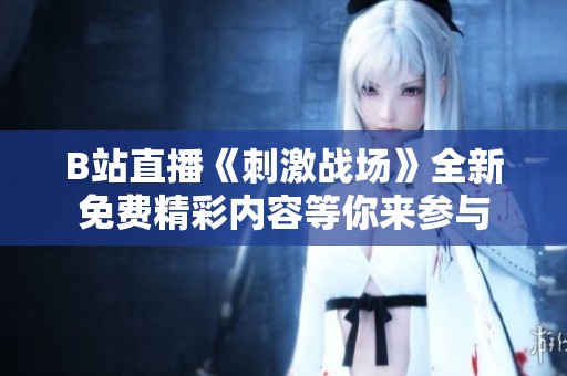 B站直播《刺激战场》全新免费精彩内容等你来参与