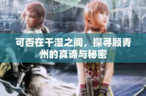 可否在干湿之间，探寻顾青州的真谛与秘密