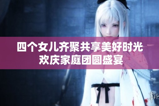 四个女儿齐聚共享美好时光 欢庆家庭团圆盛宴