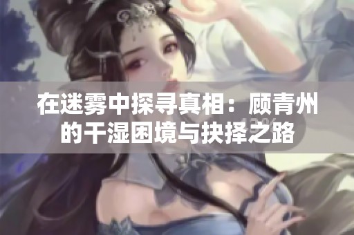在迷雾中探寻真相：顾青州的干湿困境与抉择之路