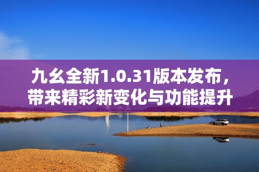 九幺全新1.0.31版本发布，带来精彩新变化与功能提升