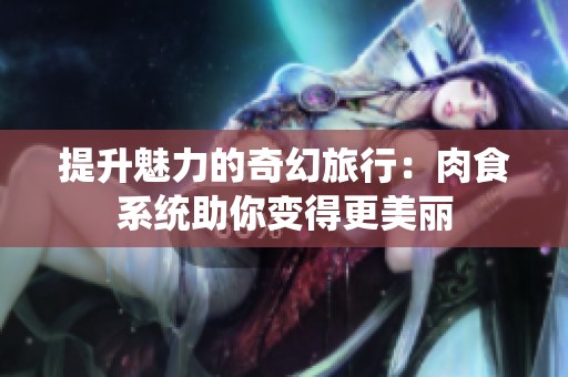 提升魅力的奇幻旅行：肉食系统助你变得更美丽