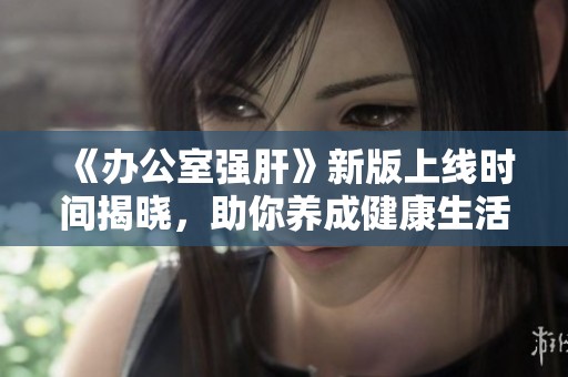 《办公室强肝》新版上线时间揭晓，助你养成健康生活习惯