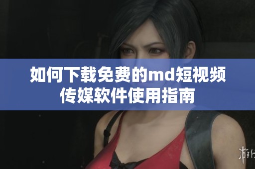 如何下载免费的md短视频传媒软件使用指南