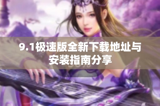9.1极速版全新下载地址与安装指南分享