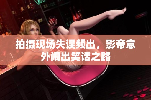 拍摄现场失误频出，影帝意外闹出笑话之路