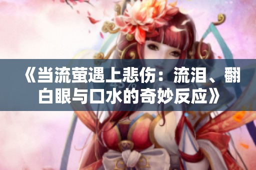 《当流萤遇上悲伤：流泪、翻白眼与口水的奇妙反应》