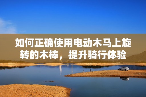 如何正确使用电动木马上旋转的木棒，提升骑行体验