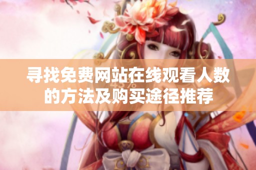 寻找免费网站在线观看人数的方法及购买途径推荐